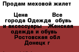 Продам меховой жилет › Цена ­ 14 500 - Все города Одежда, обувь и аксессуары » Женская одежда и обувь   . Ростовская обл.,Донецк г.